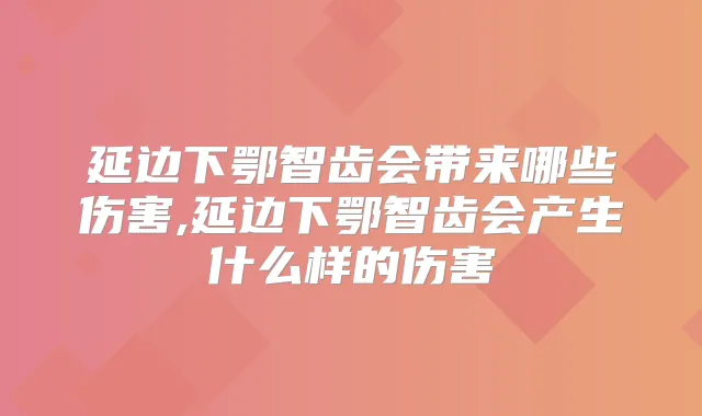 延边下鄂智齿会带来哪些伤害,延边下鄂智齿会产生什么样的伤害