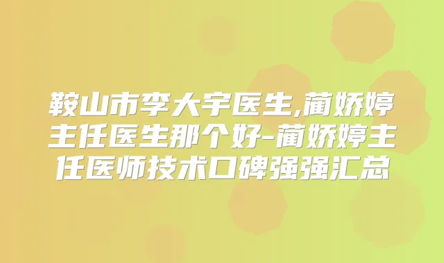 鞍山市李大宇医生,蔺娇婷主任医生那个好-蔺娇婷主任医师技术口碑强强汇总
