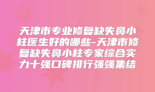 天津市专业修复缺失鼻小柱医生好的哪些-天津市修复缺失鼻小柱专家综合实力十强口碑排行强强集结