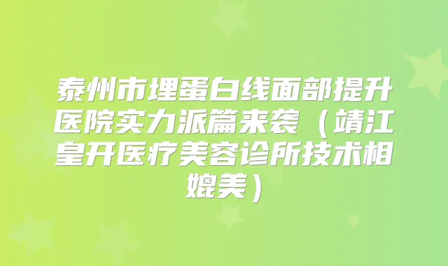 泰州市埋蛋白线面部提升医院实力派篇来袭（靖江皇开医疗美容诊所技术相媲美）