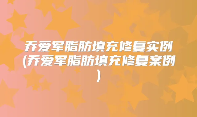 乔爱军脂肪填充修复实例(乔爱军脂肪填充修复案例)