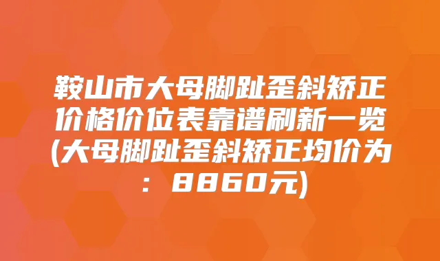 鞍山市大母脚趾歪斜矫正价格价位表靠谱刷新一览(大母脚趾歪斜矫正均价为:8860元)