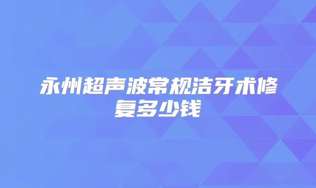 永州超声波常规洁牙术修复多少钱