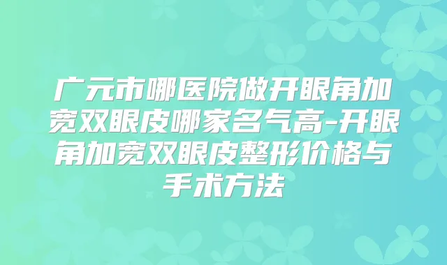 广元市哪医院做开眼角加宽双眼皮哪家名气高-开眼角加宽双眼皮整形价格与手术方法