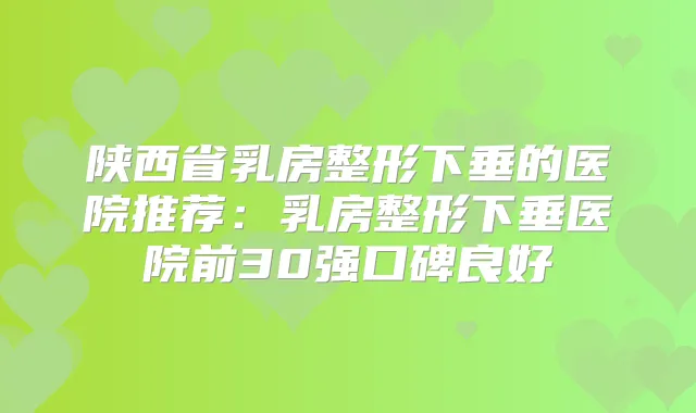 陕西省乳房整形下垂的医院推荐：乳房整形下垂医院前30强口碑良好