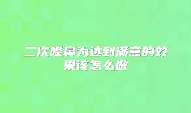 二次隆鼻为达到满意的效果该怎么做