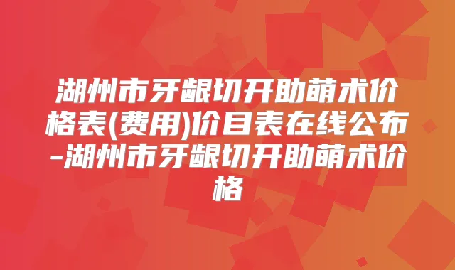 湖州市牙龈切开助萌术价格表(费用)价目表在线公布-湖州市牙龈切开助萌术价格