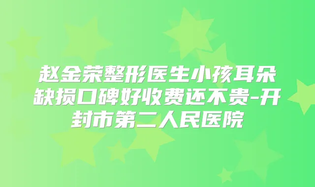 赵金荣整形医生小孩耳朵缺损口碑好收费还不贵-开封市第二人民医院
