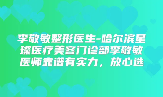 李敬敏整形医生-哈尔滨星璨医疗美容门诊部李敬敏医师靠谱有实力，放心选