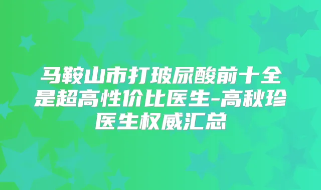 马鞍山市打玻尿酸前十全是超高性价比医生-高秋珍医生汇总
