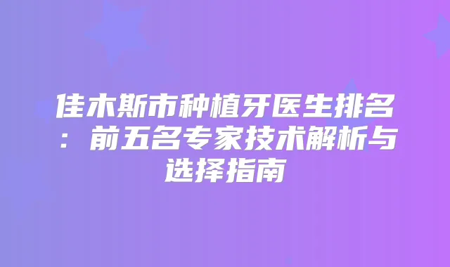 佳木斯市种植牙医生排名:前五名专家技术解析与选择指南