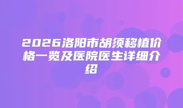 2026洛阳市胡须移植价格一览及医院医生详细介绍