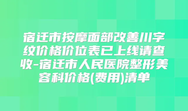 宿迁市按摩面部川字纹价格价位表已上线请查收-宿迁市人民医院整形美容科价格(费用)清单