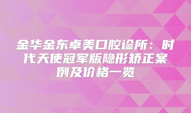 金华金东卓美口腔诊所：时代天使冠军版隐形矫正案例及价格一览