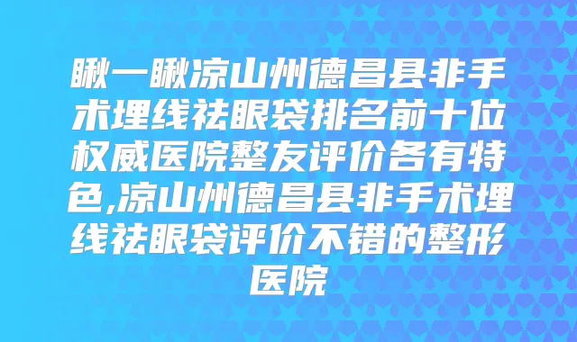 瞅一瞅凉山州德昌县非手术埋线祛眼袋排名前十位医院整友评价各有特色,凉山州德昌县非手术埋线祛眼袋评价不错的整形医院
