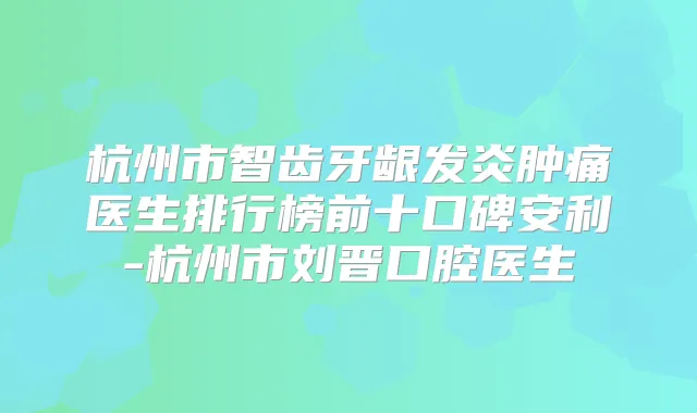 杭州市智齿牙龈发炎肿痛医生排行榜前十口碑安利-杭州市刘晋口腔医生