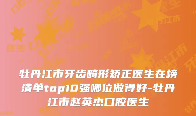 牡丹江市牙齿畸形矫正医生在榜清单top10强哪位做得好-牡丹江市赵英杰口腔医生