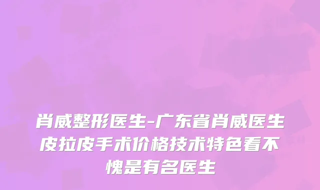 肖威整形医生-广东省肖威医生皮拉皮手术价格技术特色看不愧是有名医生