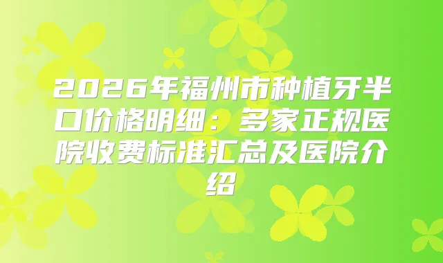 2026年福州市种植牙半口价格明细：多家正规医院收费标准汇总及医院介绍