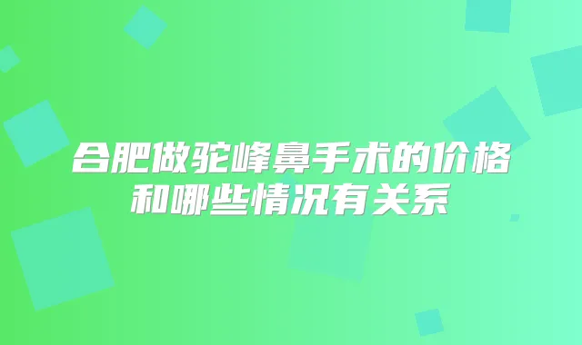 合肥做驼峰鼻手术的价格和哪些情况有关系