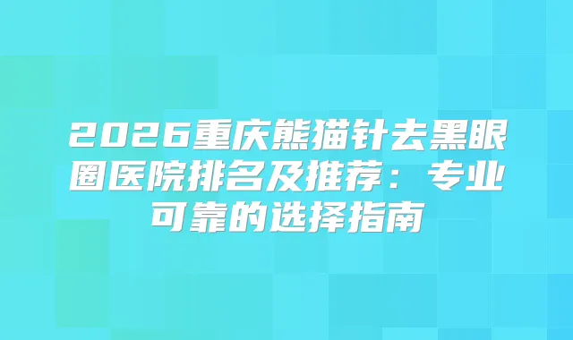2026重庆熊猫针去黑眼圈医院排名及推荐：专业可靠的选择指南