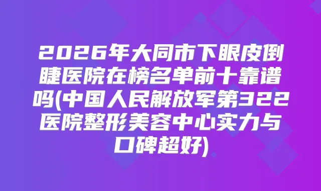 2026年大同市下眼皮倒睫医院在榜名单前十靠谱吗(中国人民解放军第322医院整形美容中心实力与口碑超好)
