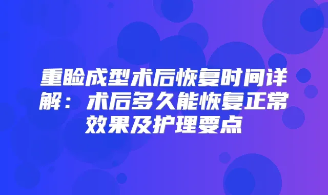 重睑成型术后恢复时间详解：术后多久能恢复正常效果及护理要点