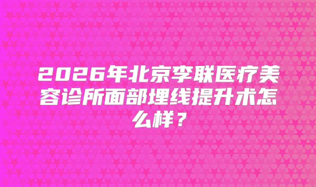 2026年北京李联医疗美容诊所面部埋线提升术怎么样？
