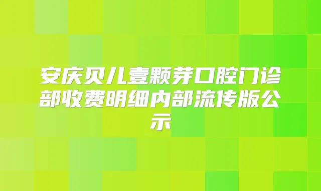 安庆贝儿壹颗芽口腔门诊部收费明细内部流传版公示