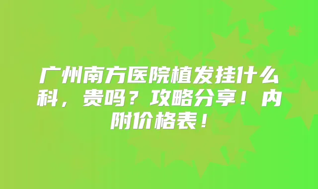 广州南方医院植发挂什么科，贵吗？攻略分享！内附价格表！