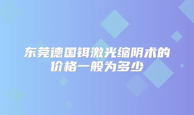 东莞德国铒激光缩阴术的价格一般为多少