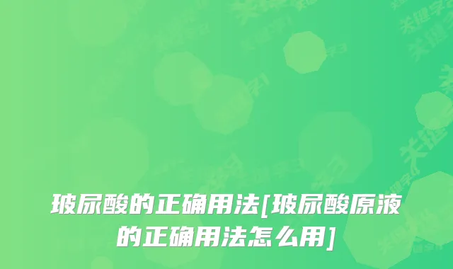 玻尿酸的正确用法[玻尿酸原液的正确用法怎么用]