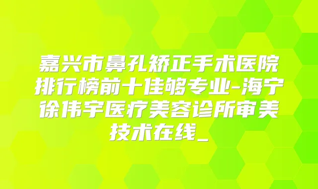 嘉兴市鼻孔矫正手术医院排行榜前十佳够专业-海宁徐伟宇医疗美容诊所审美技术在线_