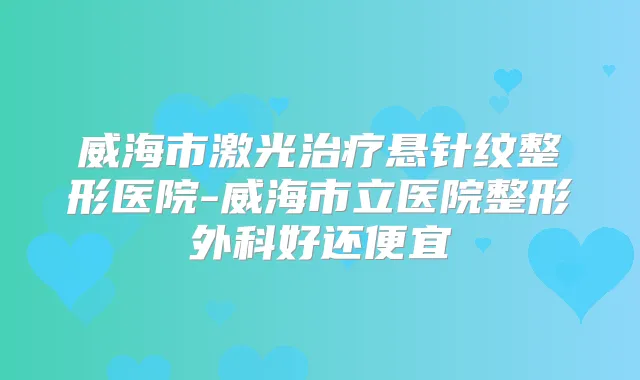 威海市激光悬针纹整形医院-威海市立医院整形外科好还便宜