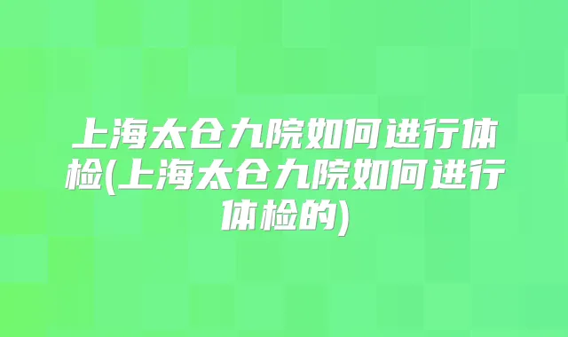 上海太仓九院如何进行体检(上海太仓九院如何进行体检的)