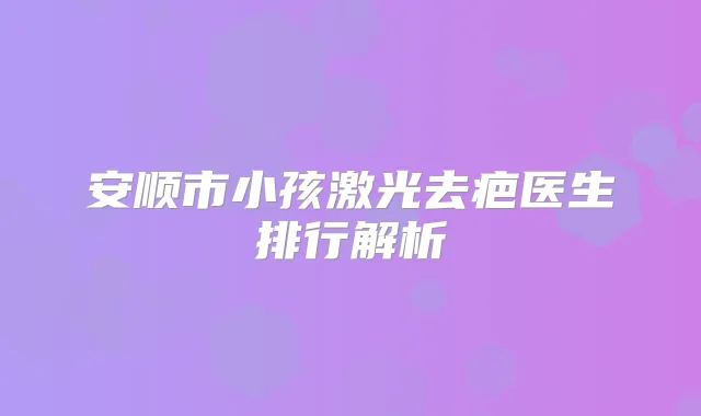 安顺市小孩激光去疤医生排行解析