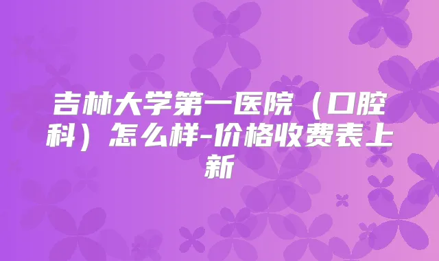 吉林大学第一医院(口腔科)怎么样-价格收费表上新