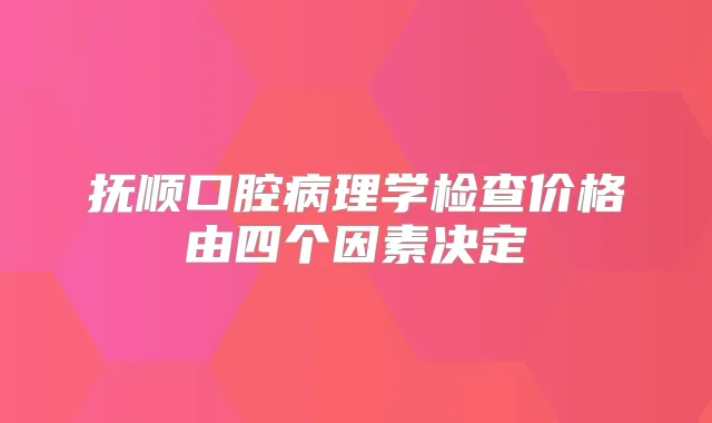 抚顺口腔病理学检查价格由四个因素决定