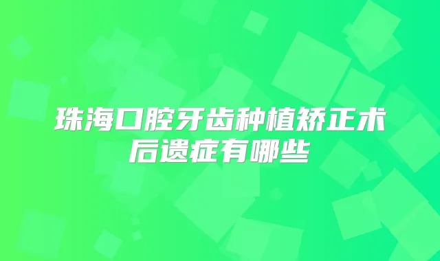 珠海口腔牙齿种植矫正术后遗症有哪些