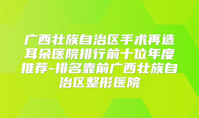 广西壮族自治区手术再造耳朵医院排行前十位年度推荐-排名靠前广西壮族自治区整形医院