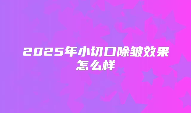 2025年小切口除皱效果怎么样