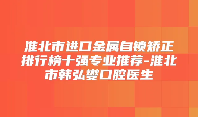 淮北市进口金属自锁矫正排行榜十强专业推荐-淮北市韩弘燮口腔医生