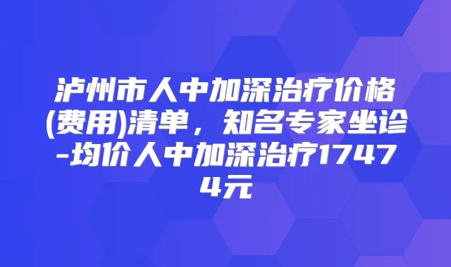 泸州市人中加深价格(费用)清单，知名专家坐诊-均价人中加深17474元