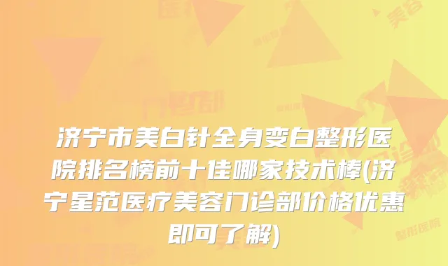 济宁市美白针全身变白整形医院排名榜前十佳哪家技术棒(济宁星范医疗美容门诊部价格优惠即可了解)