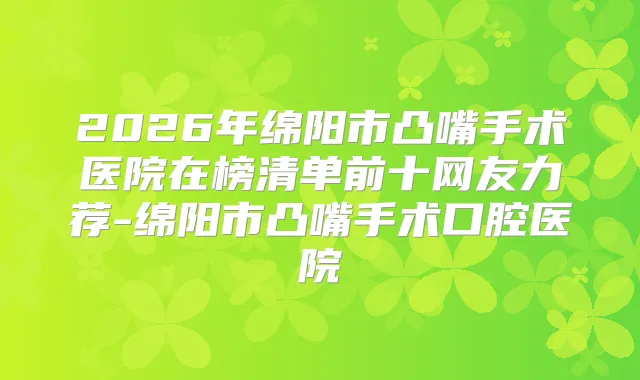 2026年绵阳市凸嘴手术医院在榜清单前十网友力荐-绵阳市凸嘴手术口腔医院