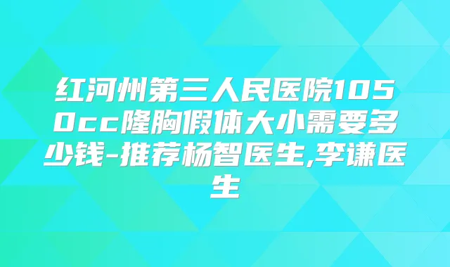红河州第三人民医院1050cc隆胸假体大小需要多少钱-推荐杨智医生,李谦医生