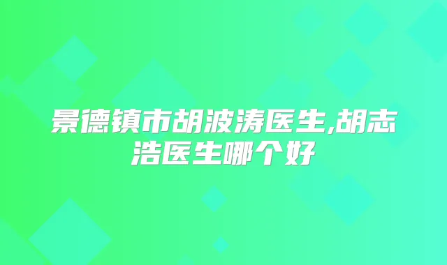 景德镇市胡波涛医生,胡志浩医生哪个好