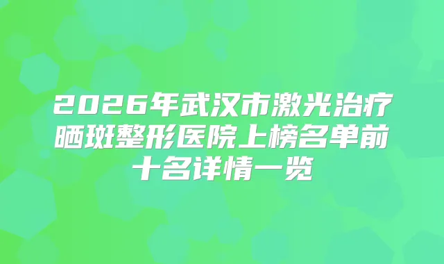 2026年武汉市激光晒斑整形医院上榜名单前十名详情一览