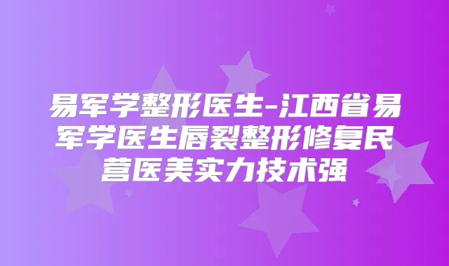 易军学整形医生-江西省易军学医生唇裂整形修复民营医美实力技术强