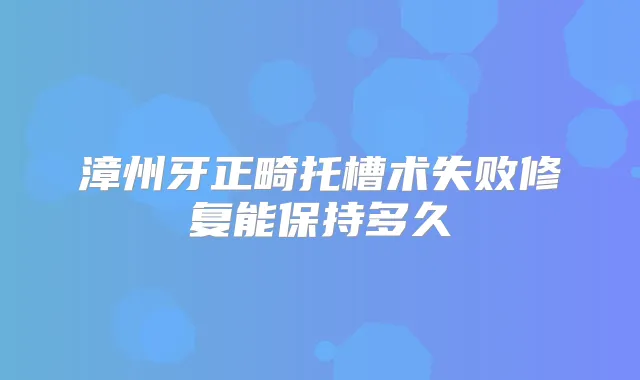 漳州牙正畸托槽术失败修复能保持多久